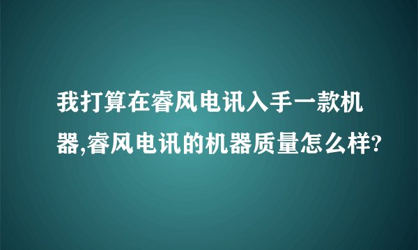 我打算在睿风电讯入手一款机器,睿风电讯的机器质量怎么样?