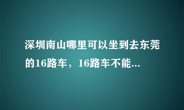 深圳南山哪里可以坐到去东莞的16路车，16路车不能在南头检查站上客了，那要去哪里坐车啊？