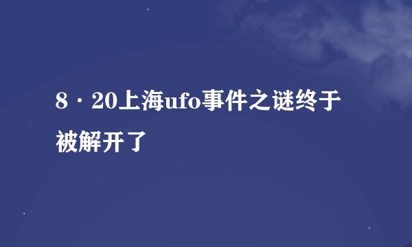 8·20上海ufo事件之谜终于被解开了