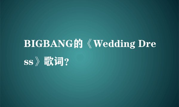 BIGBANG的《Wedding Dress》歌词？