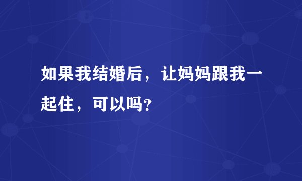 如果我结婚后，让妈妈跟我一起住，可以吗？