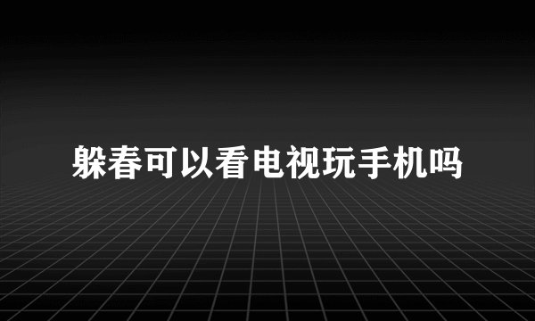 躲春可以看电视玩手机吗