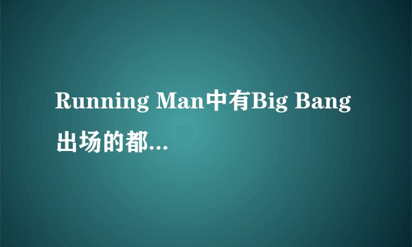 Running Man中有Big Bang出场的都是哪些期