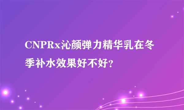 CNPRx沁颜弹力精华乳在冬季补水效果好不好?