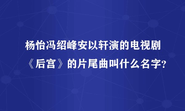 杨怡冯绍峰安以轩演的电视剧《后宫》的片尾曲叫什么名字？