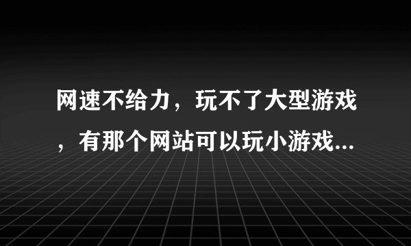 网速不给力，玩不了大型游戏，有那个网站可以玩小游戏吗？要游戏多点的，大家推荐下！