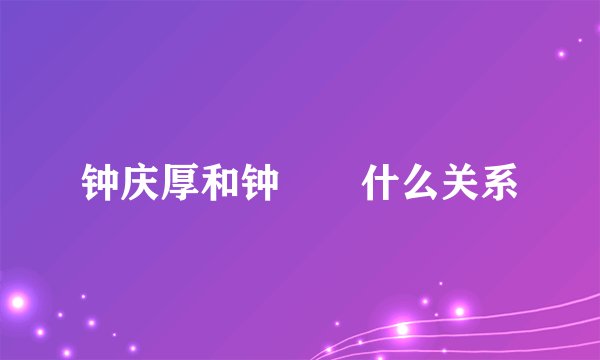 钟庆厚和钟睒晱什么关系