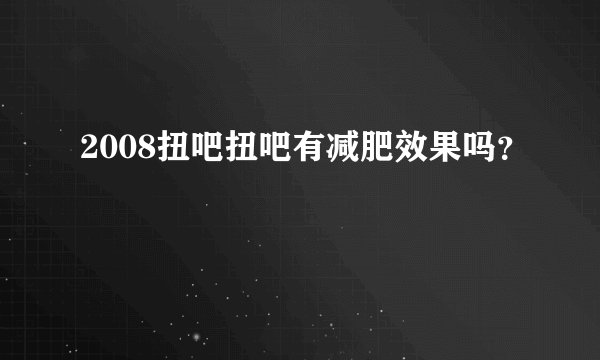 2008扭吧扭吧有减肥效果吗？