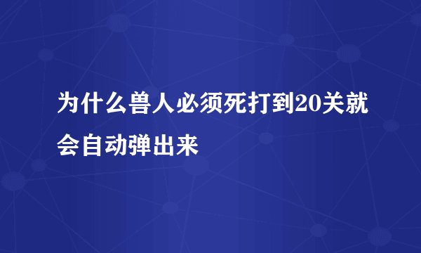 为什么兽人必须死打到20关就会自动弹出来