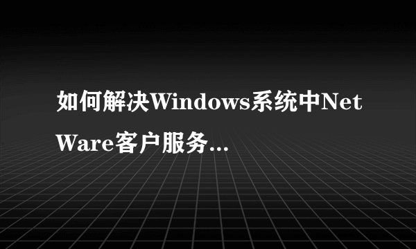 如何解决Windows系统中NetWare客户服务禁用欢迎屏幕和快速用户切换的问题？