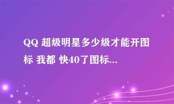 QQ 超级明星多少级才能开图标 我都 快40了图标还是没有亮 这是什么情况？