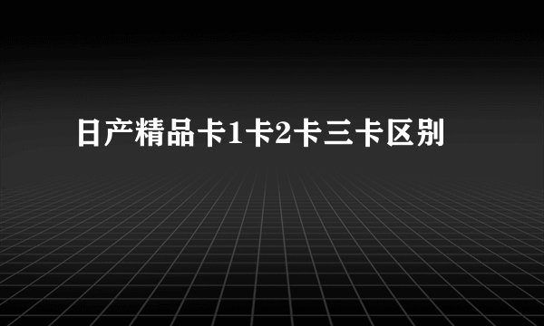日产精品卡1卡2卡三卡区别