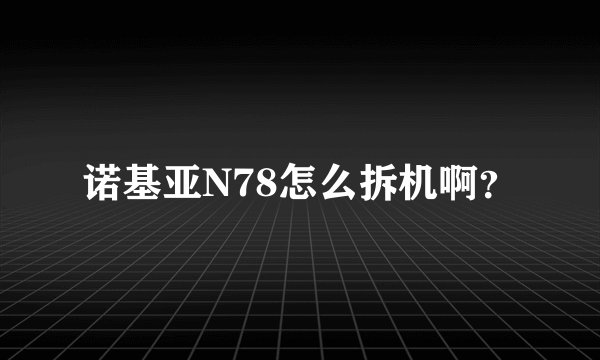 诺基亚N78怎么拆机啊？