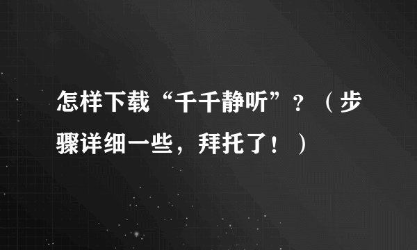 怎样下载“千千静听”？（步骤详细一些，拜托了！）