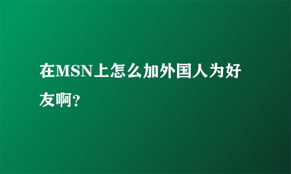在MSN上怎么加外国人为好友啊？