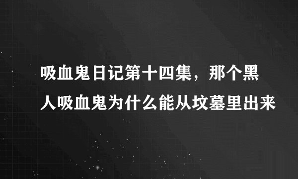 吸血鬼日记第十四集，那个黑人吸血鬼为什么能从坟墓里出来