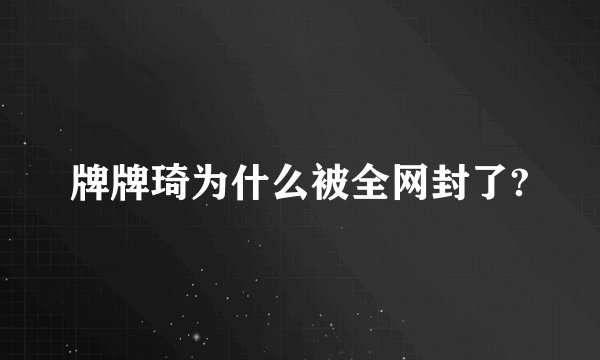 牌牌琦为什么被全网封了?