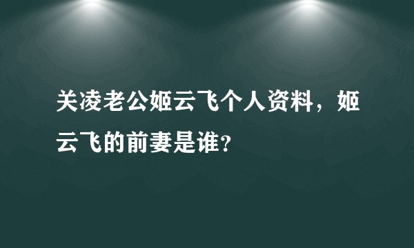 关凌老公姬云飞个人资料，姬云飞的前妻是谁？