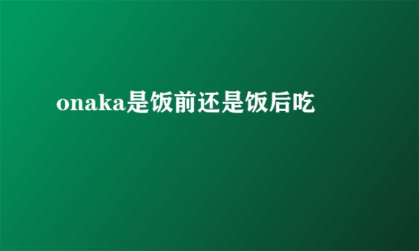 onaka是饭前还是饭后吃