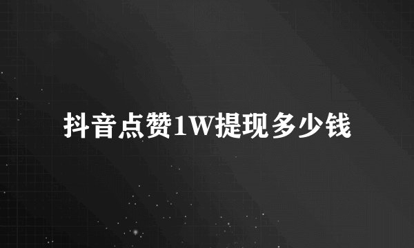 抖音点赞1W提现多少钱