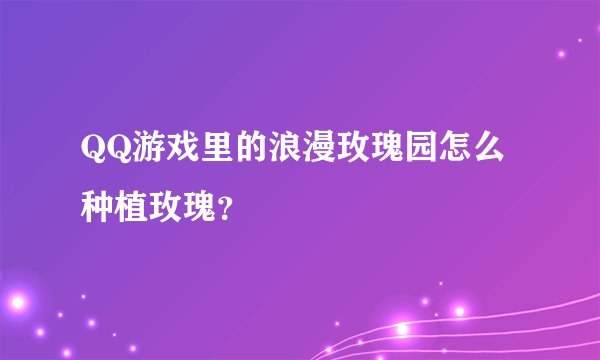 QQ游戏里的浪漫玫瑰园怎么种植玫瑰？