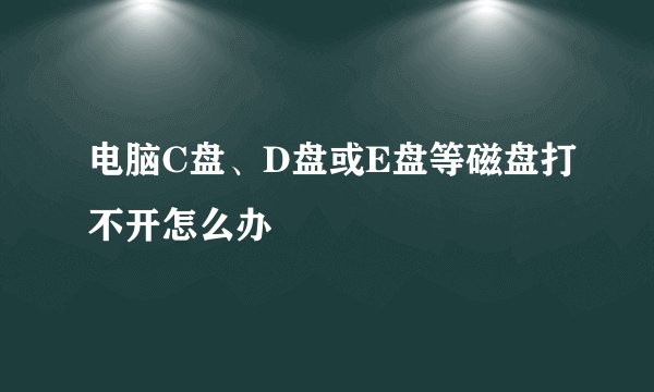 电脑C盘、D盘或E盘等磁盘打不开怎么办