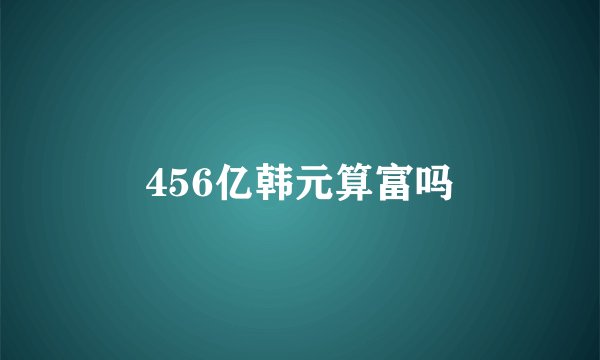 456亿韩元算富吗