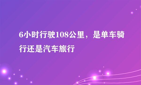 6小时行驶108公里，是单车骑行还是汽车旅行