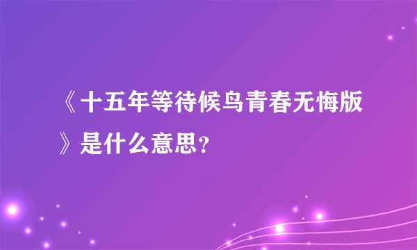 《十五年等待候鸟青春无悔版》是什么意思?