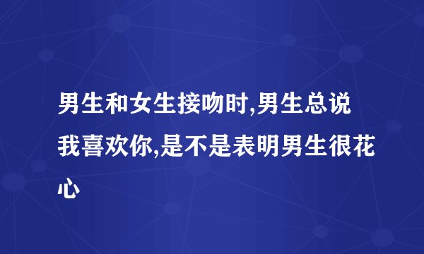 男生和女生接吻时,男生总说我喜欢你,是不是表明男生很花心
