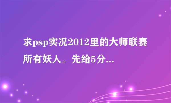 求psp实况2012里的大师联赛所有妖人。先给5分。有加分
