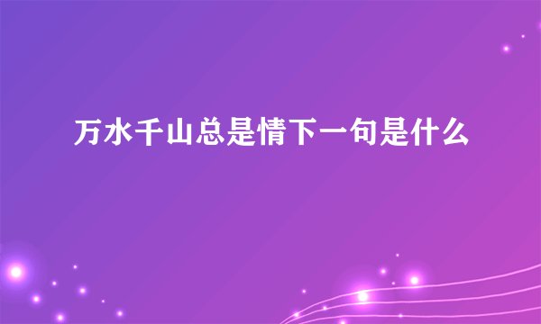 万水千山总是情下一句是什么