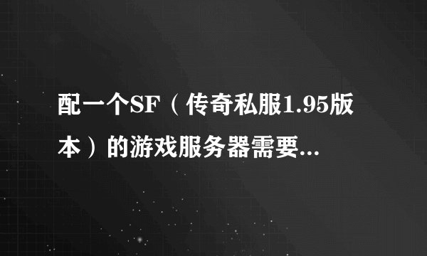 配一个SF（传奇私服1.95版本）的游戏服务器需要什么配制