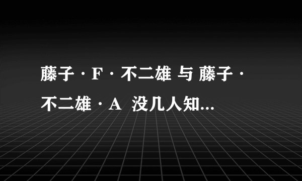 藤子·F·不二雄 与 藤子·不二雄·A  没几人知道吧?- -~先要正确理解题意~