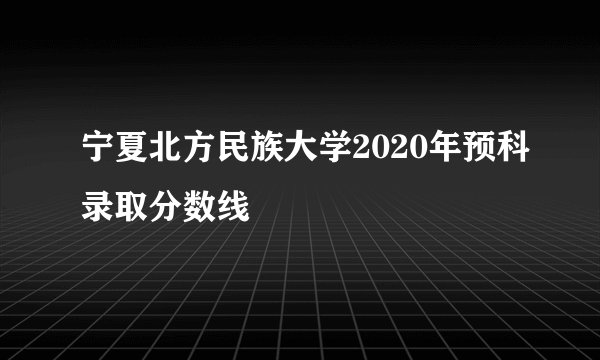 宁夏北方民族大学2020年预科录取分数线