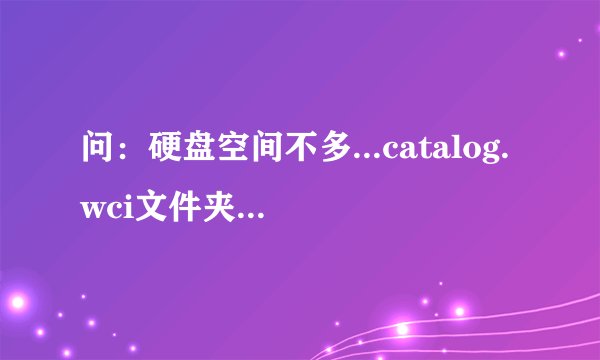 问：硬盘空间不多...catalog.wci文件夹下有很多*.ci文件占用了较大的空间，能否删除。请高手在指教。谢谢