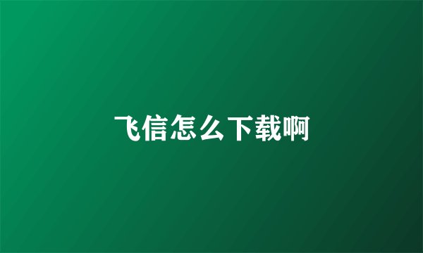 飞信怎么下载啊
