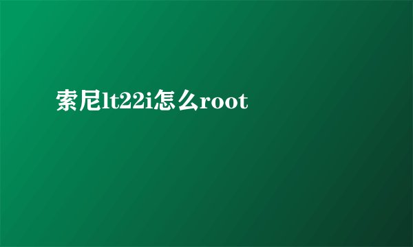 索尼lt22i怎么root