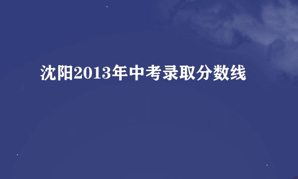 沈阳2013年中考录取分数线