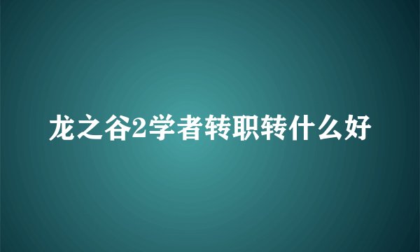 龙之谷2学者转职转什么好