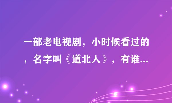 一部老电视剧，小时候看过的，名字叫《道北人》，有谁知道在哪能下载到这部好电视剧啊