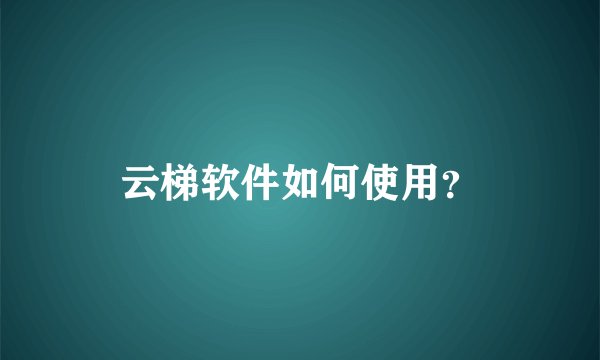 云梯软件如何使用？