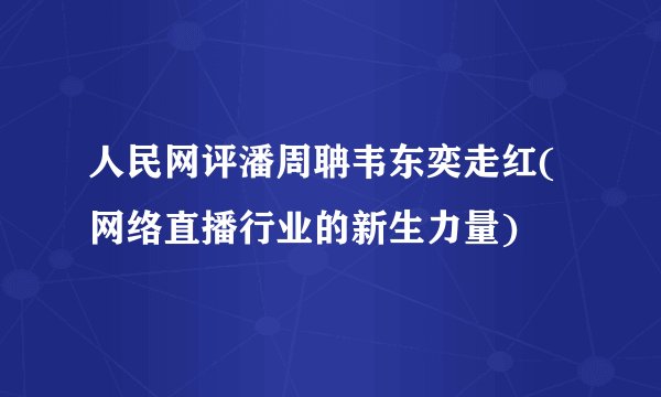 人民网评潘周聃韦东奕走红(网络直播行业的新生力量)