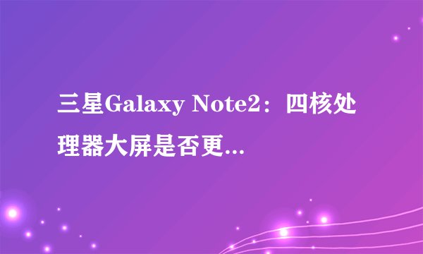 三星Galaxy Note2：四核处理器大屏是否更胜Note？