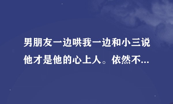 男朋友一边哄我一边和小三说他才是他的心上人。依然不舍得分手怎么办？
