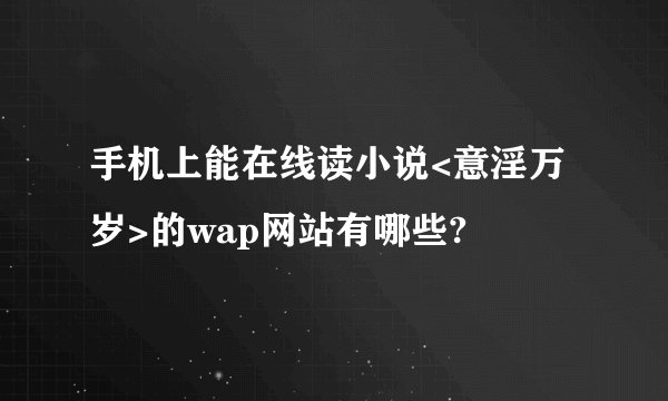手机上能在线读小说<意淫万岁>的wap网站有哪些?