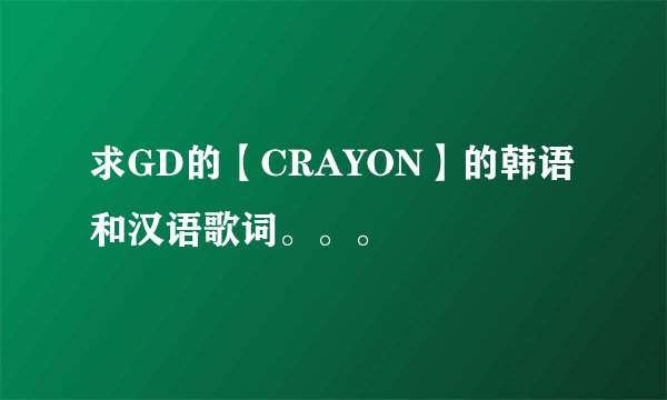 求GD的【CRAYON】的韩语和汉语歌词。。。