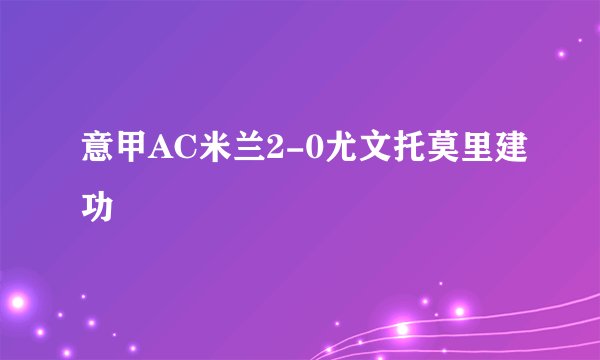 意甲AC米兰2-0尤文托莫里建功