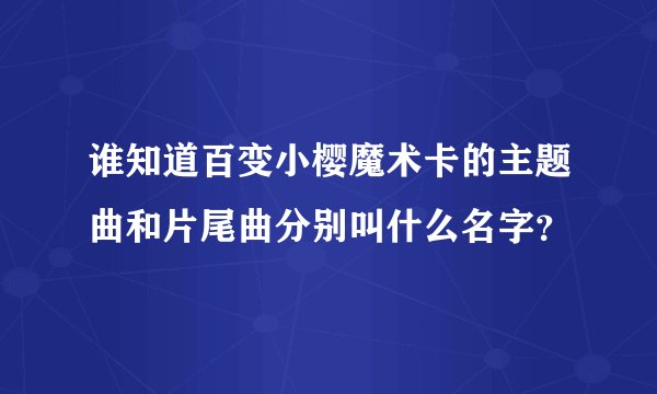 谁知道百变小樱魔术卡的主题曲和片尾曲分别叫什么名字？