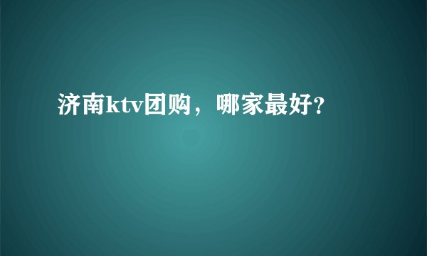 济南ktv团购，哪家最好？
